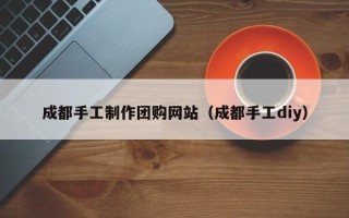 仁寿成都手工制作团购网站（成都手工diy）