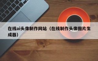 仁寿在线ai头像制作网站（在线制作头像图片生成器）