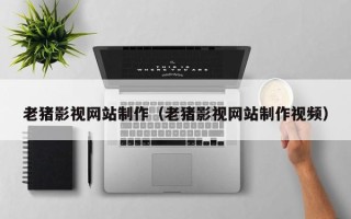 仁寿老猪影视网站制作（老猪影视网站制作视频）