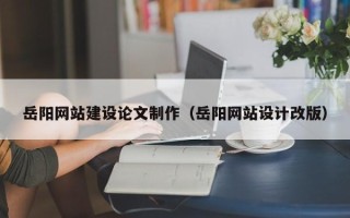 仁寿岳阳网站建设论文制作（岳阳网站设计改版）