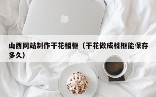 仁寿山西网站制作干花相框（干花做成相框能保存多久）