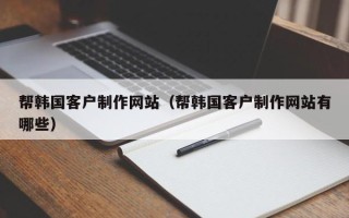 仁寿帮韩国客户制作网站（帮韩国客户制作网站有哪些）